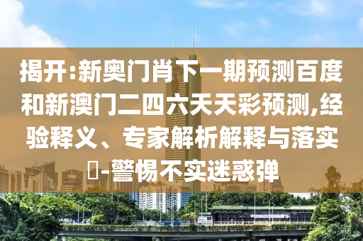 揭开:新奥门肖下一期预测百度和新澳门二四六天天彩预测,经验释义、专家解析解释与落实-警惕不实迷惑弹