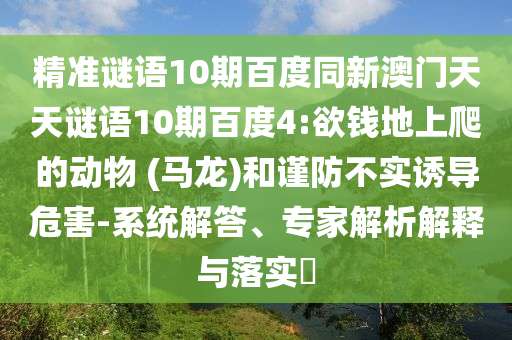 精准谜语10期百度同新澳门天天谜语10期百度4:欲钱地上爬的动物 (马龙)和谨防不实诱导危害-系统解答、专家解析解释与落实​