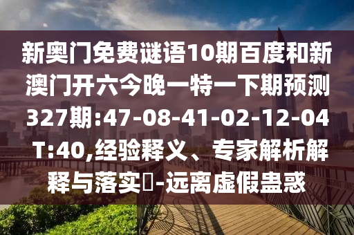 新奥门免费谜语10期百度和新澳门开六今晚一特一下期预测327期:47-08-41-02-12-04 T:40,经验释义、专家解析解释与落实-远离虚假蛊惑