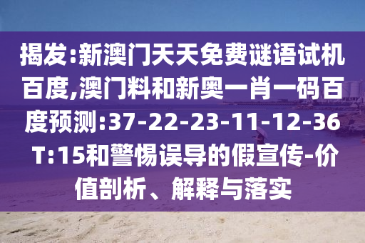 揭发:新澳门天天免费谜语试机百度,澳门料和新奥一肖一码百度预测:37-22-23-11-12-36 T:15和警惕误导的假宣传-价值剖析、解释与落实