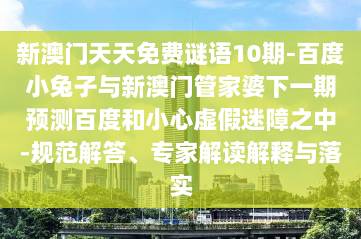 新澳门天天免费谜语10期-百度小兔子与新澳门管家婆下一期预测百度和小心虚假迷障之中-规范解答、专家解读解释与落实