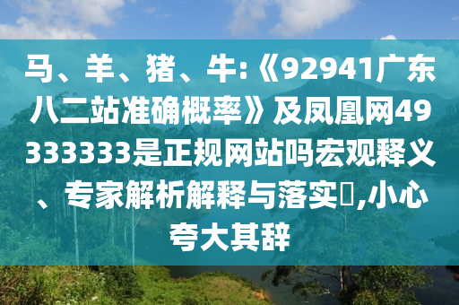 马、羊、猪、牛:《92941广东八二站准确概率》及凤凰网49333333是正规网站吗宏观释义、专家解析解释与落实​,小心夸大其辞