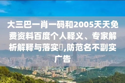 大三巴一肖一码和2005天天免费资料百度个人释义、专家解析解释与落实,防范名不副实广告