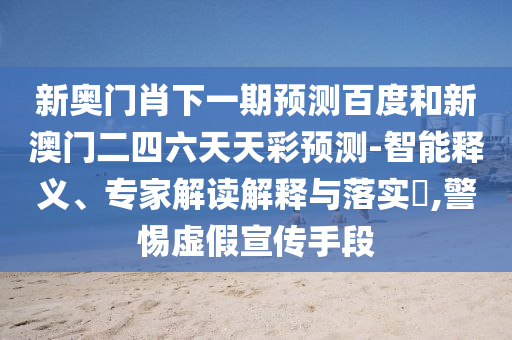 新奥门肖下一期预测百度和新澳门二四六天天彩预测-智能释义、专家解读解释与落实​,警惕虚假宣传手段