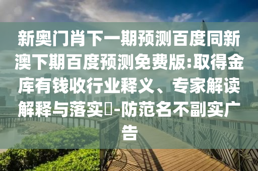 新奥门肖下一期预测百度同新澳下期百度预测免费版:取得金库有钱收行业释义、专家解读解释与落实-防范名不副实广告