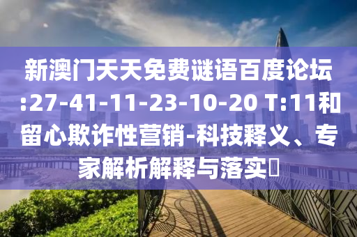 新澳门天天免费谜语百度论坛:27-41-11-23-10-20 T:11和留心欺诈性营销-科技释义、专家解析解释与落实​