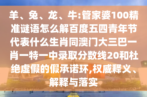 羊、兔、龙、牛:管家婆100精准谜语怎么解百度五四青年节代表什么生肖同澳门大三巴一肖一特一中录取分数线20和杜绝虚假的假承诺环,权威释义、解释与落实