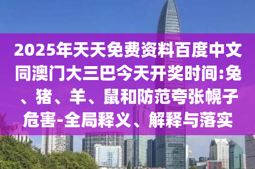 2025年天天免费资料百度中文同澳门大三巴今天开奖时间:兔、猪、羊、鼠和防范夸张幌子危害-全局释义、解释与落实