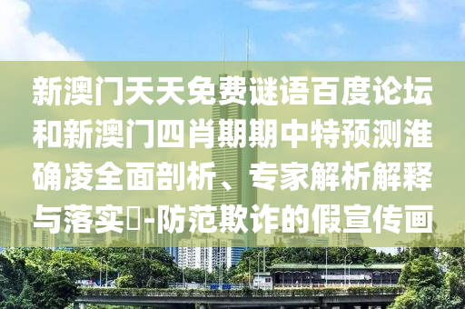 新澳门天天免费谜语百度论坛和新澳门四肖期期中特预测淮确凌全面剖析、专家解析解释与落实-防范欺诈的假宣传画