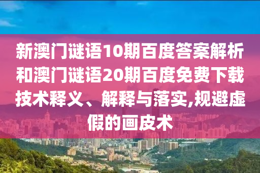 新澳门谜语10期百度答案解析和澳门谜语20期百度免费下载技术释义、解释与落实,规避虚假的画皮术