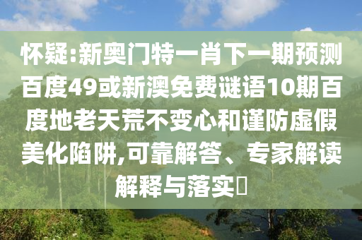 怀疑:新奥门特一肖下一期预测百度49或新澳免费谜语10期百度地老天荒不变心和谨防虚假美化陷阱,可靠解答、专家解读解释与落实