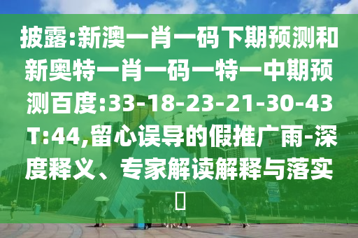 披露:新澳一肖一码下期预测和新奥特一肖一码一特一中期预测百度:33-18-23-21-30-43 T:44,留心误导的假推广雨-深度释义、专家解读解释与落实