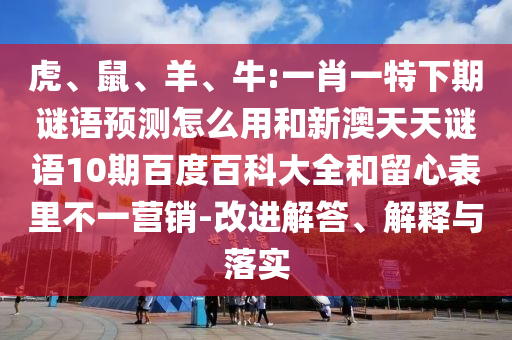 虎、鼠、羊、牛:一肖一特下期谜语预测怎么用和新澳天天谜语10期百度百科大全和留心表里不一营销-改进解答、解释与落实