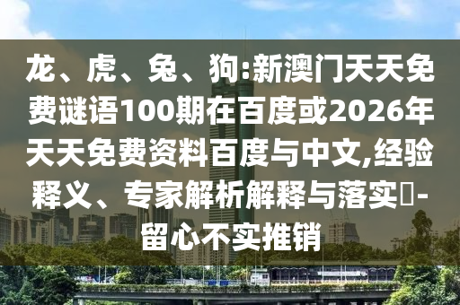 龙、虎、兔、狗:新澳门天天免费谜语100期在百度或2026年天天免费资料百度与中文,经验释义、专家解析解释与落实​-留心不实推销
