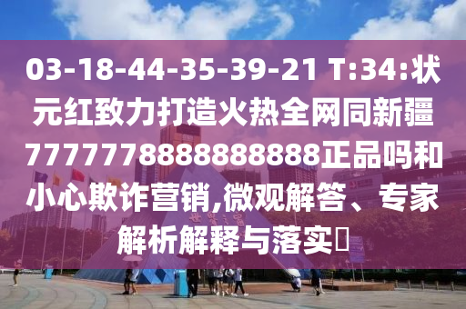 03-18-44-35-39-21 T:34:状元红致力打造火热全网同新疆7777778888888888正品吗和小心欺诈营销,微观解答、专家解析解释与落实​