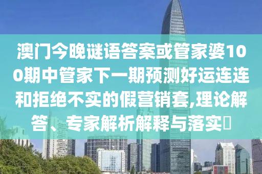 澳门今晚谜语答案或管家婆100期中管家下一期预测好运连连和拒绝不实的假营销套,理论解答、专家解析解释与落实