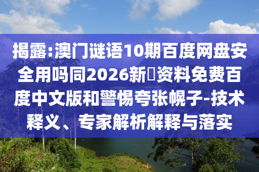 揭露:澳门谜语10期百度网盘安全用吗同2026新奧资料免费百度中文版和警惕夸张幌子-技术释义、专家解析解释与落实