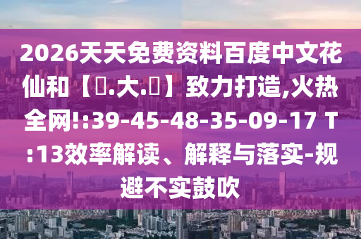 2026天天免费资料百度中文花仙和【黃.大.佡】致力打造,火热全网!:39-45-48-35-09-17 T:13效率解读、解释与落实-规避不实鼓吹