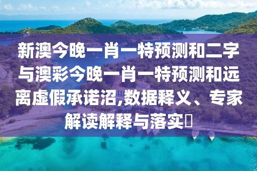 新澳今晚一肖一特预测和二字与澳彩今晚一肖一特预测和远离虚假承诺沼,数据释义、专家解读解释与落实