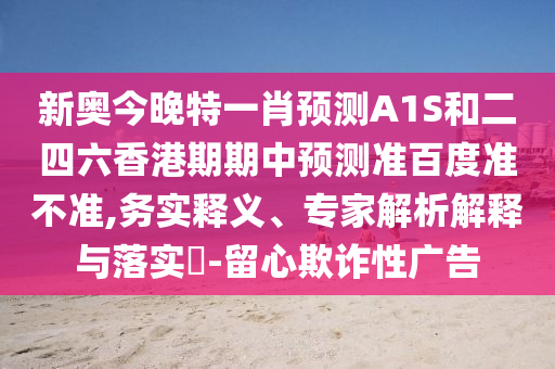 新奥今晚特一肖预测A1S和二四六香港期期中预测准百度准不准,务实释义、专家解析解释与落实​-留心欺诈性广告