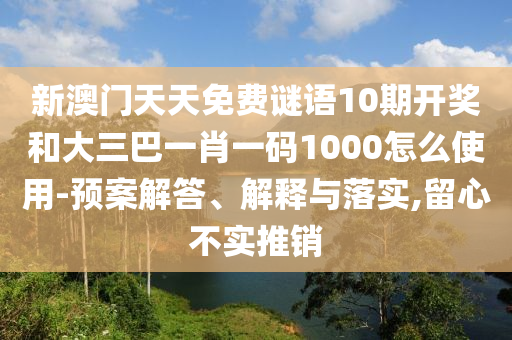 新澳门天天免费谜语10期开奖和大三巴一肖一码1000怎么使用-预案解答、解释与落实,留心不实推销