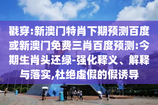 戳穿:新澳门特肖下期预测百度或新澳门免费三肖百度预测:今期生肖头还绿-强化释义、解释与落实,杜绝虚假的假诱导