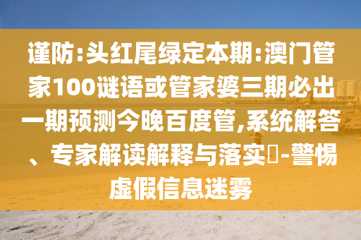谨防:头红尾绿定本期:澳门管家100谜语或管家婆三期必出一期预测今晚百度管,系统解答、专家解读解释与落实-警惕虚假信息迷雾