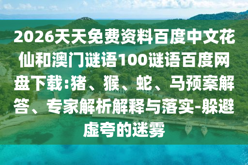 2026天天免费资料百度中文花仙和澳门谜语100谜语百度网盘下载:猪、猴、蛇、马预案解答、专家解析解释与落实-躲避虚夸的迷雾