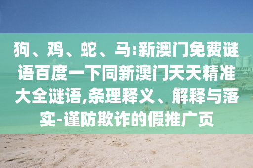 狗、鸡、蛇、马:新澳门免费谜语百度一下同新澳门天天精准大全谜语,条理释义、解释与落实-谨防欺诈的假推广页