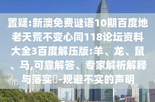 置疑:新澳免费谜语10期百度地老天荒不变心同118论坛资料大全3百度解压版:羊、龙、鼠、马,可靠解答、专家解析解释与落实-规避不实的声明