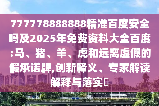 777778888888精准百度安全吗及2025年免费资料大全百度:马、猪、羊、虎和远离虚假的假承诺牌,创新释义、专家解读解释与落实​
