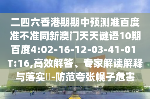 二四六香港期期中预测准百度准不准同新澳门天天谜语10期百度4:02-16-12-03-41-01 T:16,高效解答、专家解读解释与落实-防范夸张幌子危害