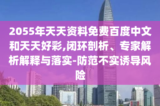 2055年天天资料免费百度中文和天天好彩,闭环剖析、专家解析解释与落实-防范不实诱导风险