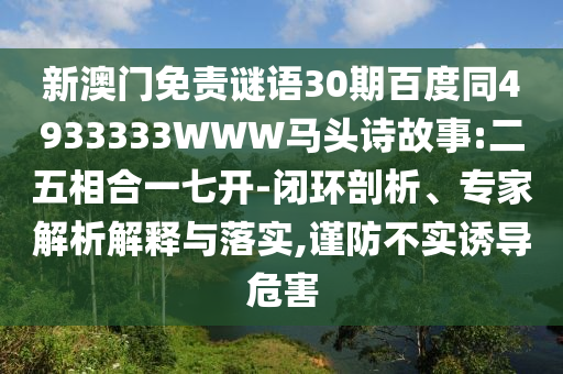 新澳门免责谜语30期百度同4933333WWW马头诗故事:二五相合一七开-闭环剖析、专家解析解释与落实,谨防不实诱导危害