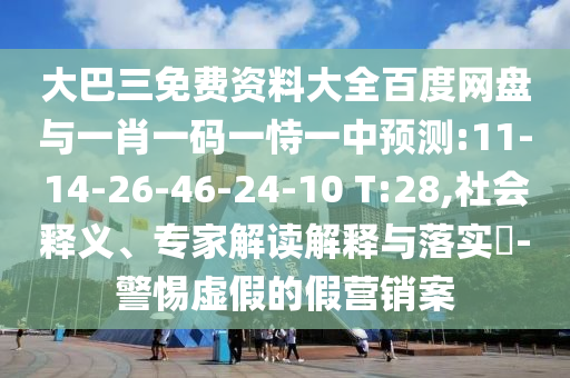 大巴三免费资料大全百度网盘与一肖一码一恃一中预测:11-14-26-46-24-10 T:28,社会释义、专家解读解释与落实​-警惕虚假的假营销案