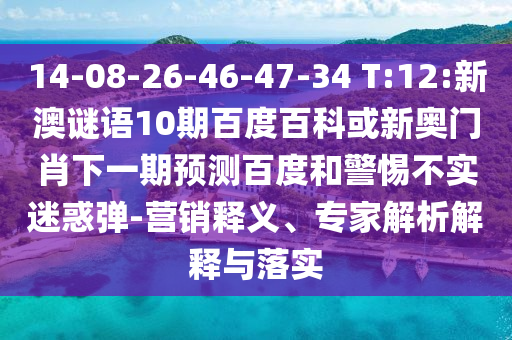 14-08-26-46-47-34 T:12:新澳谜语10期百度百科或新奥门肖下一期预测百度和警惕不实迷惑弹-营销释义、专家解析解释与落实