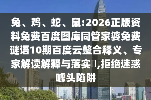 兔、鸡、蛇、鼠:2026正版资料免费百度图库同管家婆免费谜语10期百度云整合释义、专家解读解释与落实,拒绝迷惑噱头陷阱