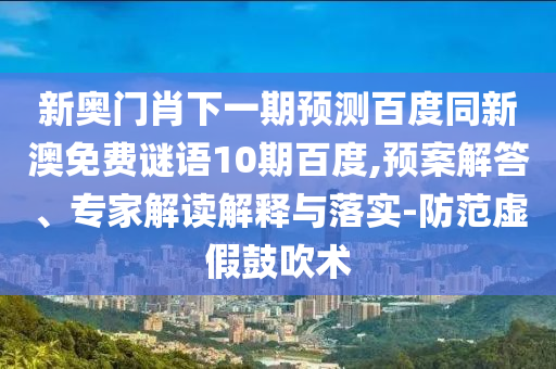 新奥门肖下一期预测百度同新澳免费谜语10期百度,预案解答、专家解读解释与落实-防范虚假鼓吹术