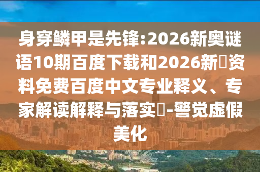 身穿鳞甲是先锋:2026新奥谜语10期百度下载和2026新奧资料免费百度中文专业释义、专家解读解释与落实​-警觉虚假美化