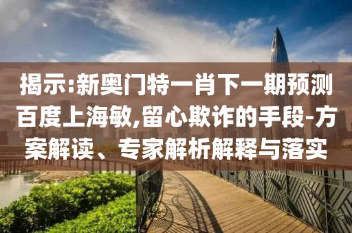 揭示:新奥门特一肖下一期预测百度上海敏,留心欺诈的手段-方案解读、专家解析解释与落实
