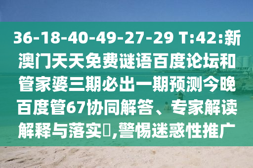 36-18-40-49-27-29 T:42:新澳门天天免费谜语百度论坛和管家婆三期必出一期预测今晚百度管67协同解答、专家解读解释与落实,警惕迷惑性推广