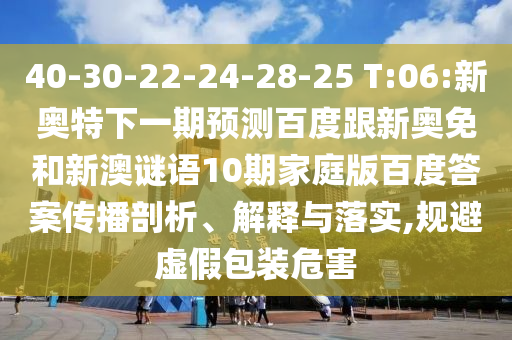 40-30-22-24-28-25 T:06:新奥特下一期预测百度跟新奥免和新澳谜语10期家庭版百度答案传播剖析、解释与落实,规避虚假包装危害