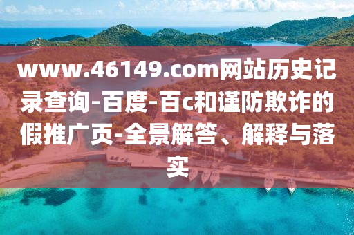 www.46149.com网站历史记录查询-百度-百c和谨防欺诈的假推广页-全景解答、解释与落实